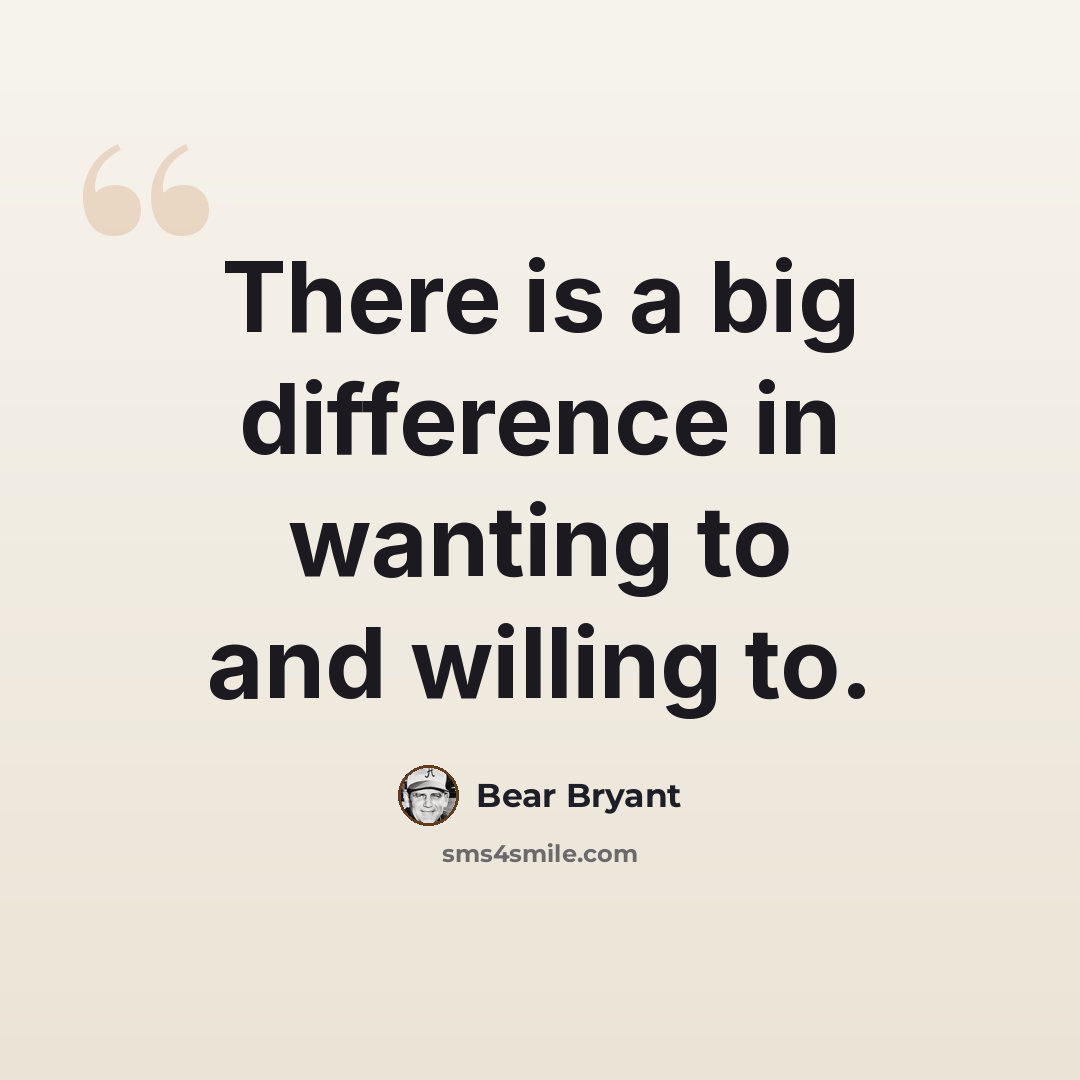 “There is a big difference in wanting to and willing to.” quote by Bear Bryant