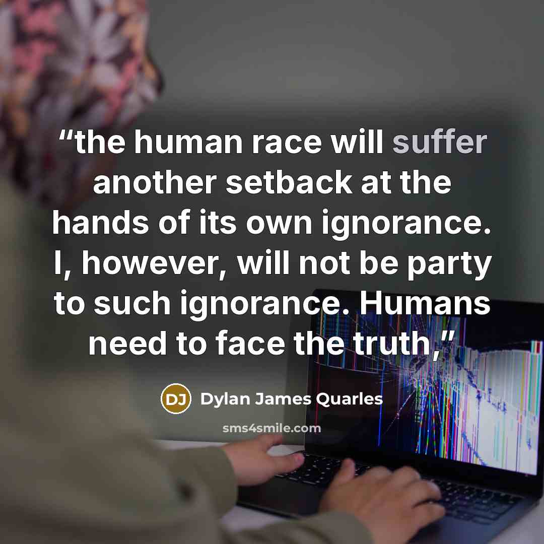 “the human race will suffer another setback at the hands of its own ignorance. I, however, will not be party to such ignorance. Humans need to face the truth,” quote by Dylan James Quarles