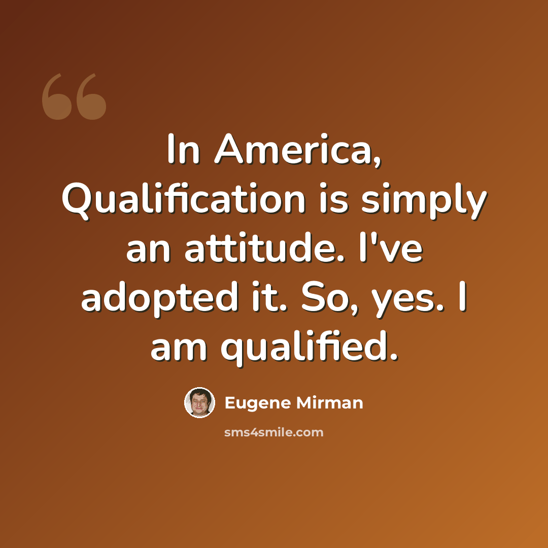 “In America, Qualification is simply an attitude. I've adopted it. So, yes. I am qualified.” quote by Eugene Mirman