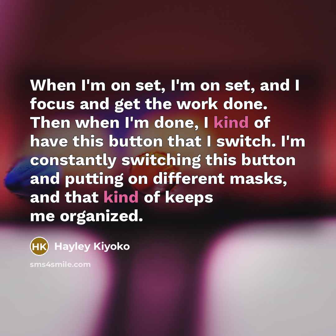 “When I'm on set, I'm on set, and I focus and get the work done. Then when I'm done, I kind of have this button that I switch. I'm constantly switching this button and putting on different masks, and that kind of keeps me organized.” quote by Hayley Kiyoko