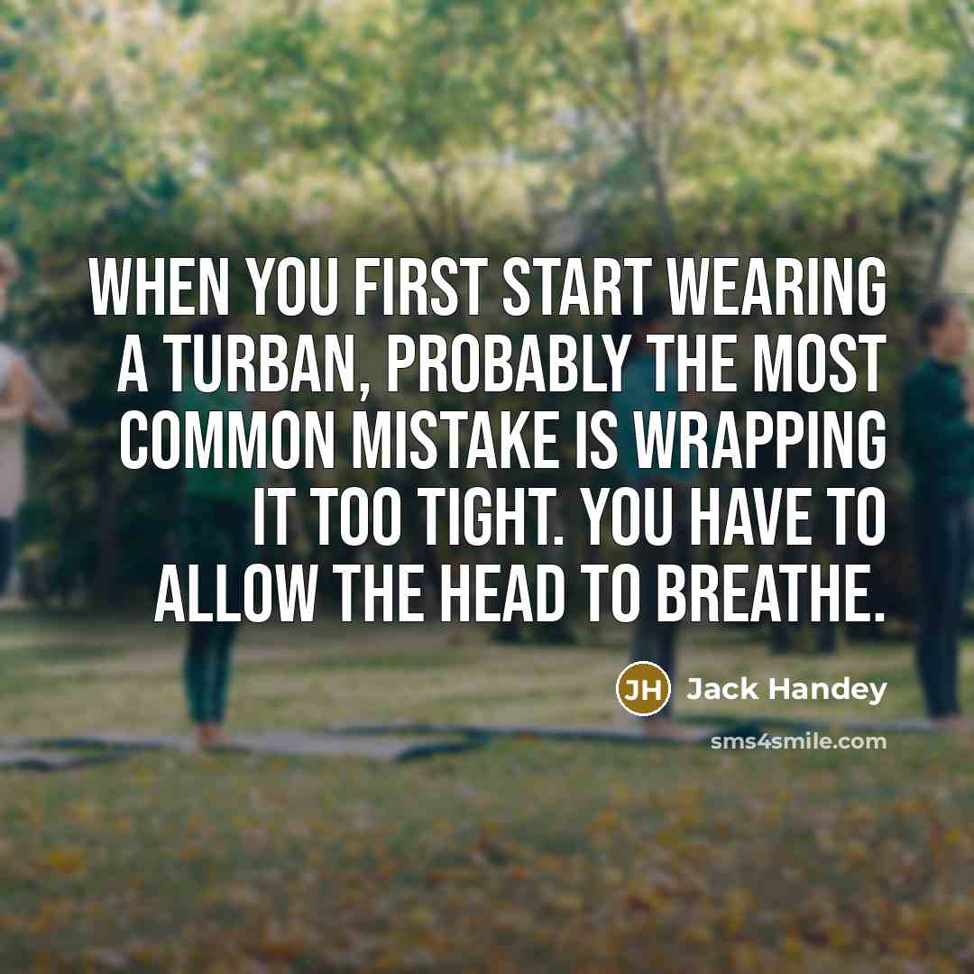“When you first start wearing a turban, probably the most common mistake is wrapping it too tight. You have to allow the head to breathe.” quote by Jack Handey