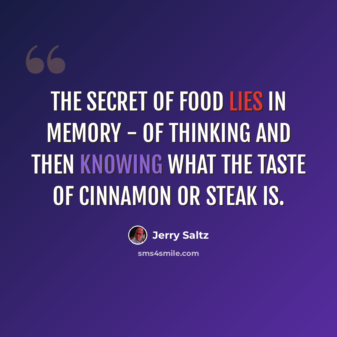 “The secret of food lies in memory - of thinking and then knowing what the taste of cinnamon or steak is.” quote by Jerry Saltz