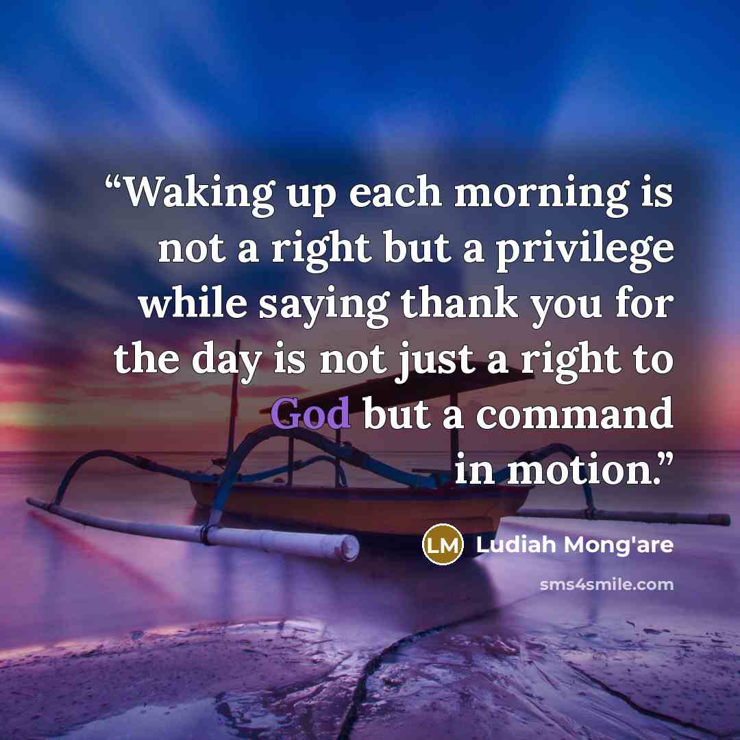 “Waking up each morning is not a right but a privilege while saying thank you for the day is not just a right to God but a command in motion.” quote by Ludiah Mong'are