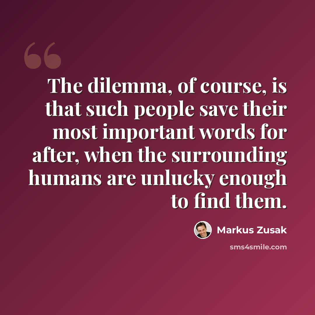 “The dilemma, of course, is that such people save their most important words for after, when the surrounding humans are unlucky enough to find them.” quote by Markus Zusak