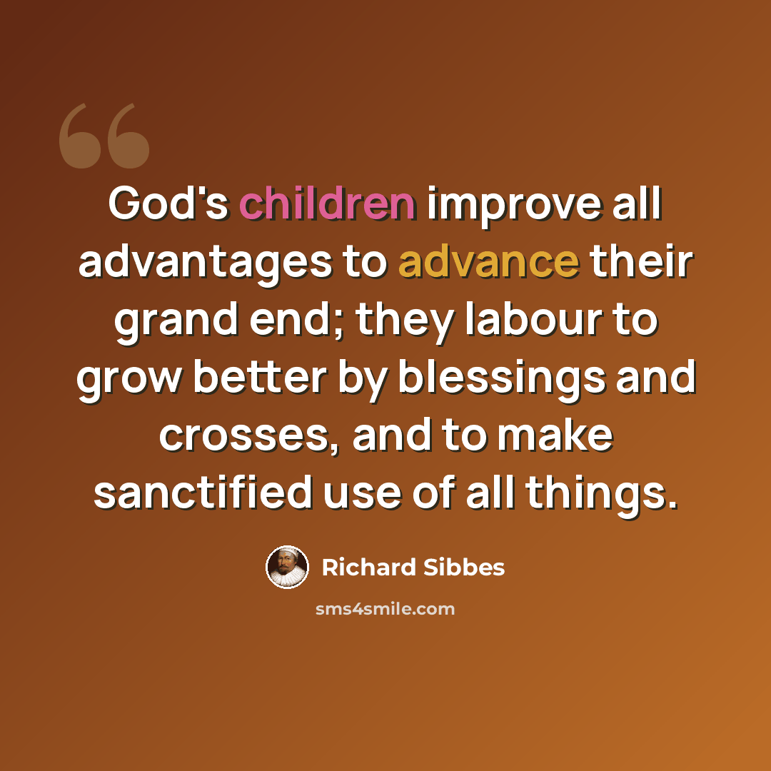 “God's children improve all advantages to advance their grand end; they labour to grow better by blessings and crosses, and to make sanctified use of all things.” quote by Richard Sibbes