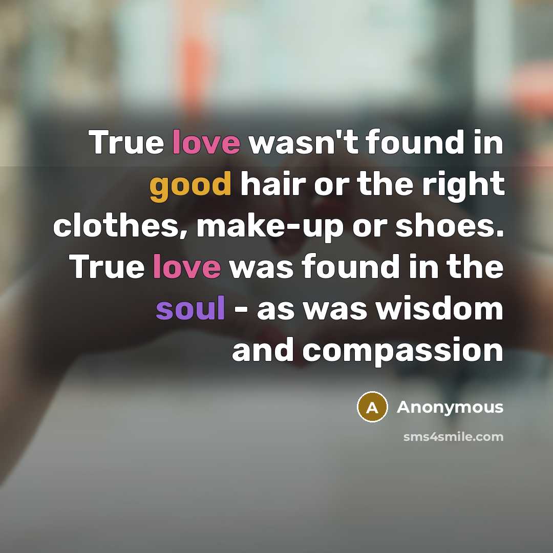 “True love wasn't found in good hair or the right clothes, make-up or shoes. True love was found in the soul - as was wisdom and compassion” quote by Anonymous