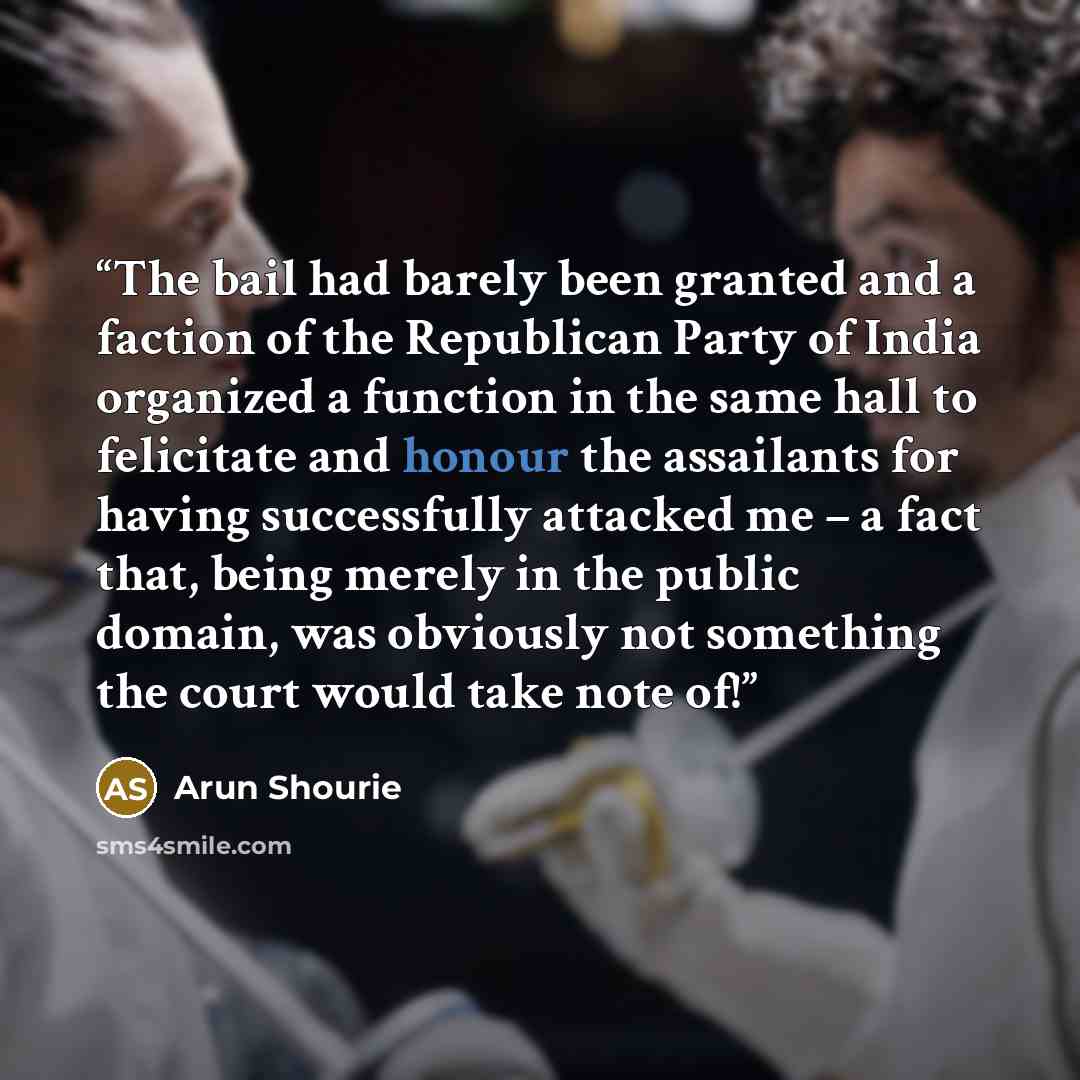 “The bail had barely been granted and a faction of the Republican Party of India organized a function in the same hall to felicitate and honour the assailants for having successfully attacked me – a fact that, being merely in the public domain, was obviously not something the court would take note…” quote by Arun Shourie