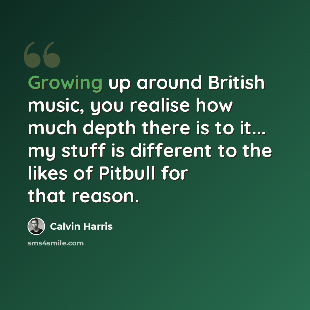 “Growing up around British music, you realise how much depth there is to it... my stuff is different to the likes of Pitbull for that reason.” quote by Calvin Harris