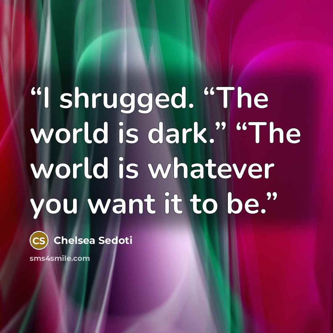“I shrugged. “The world is dark.” “The world is whatever you want it to be.” quote by Chelsea Sedoti