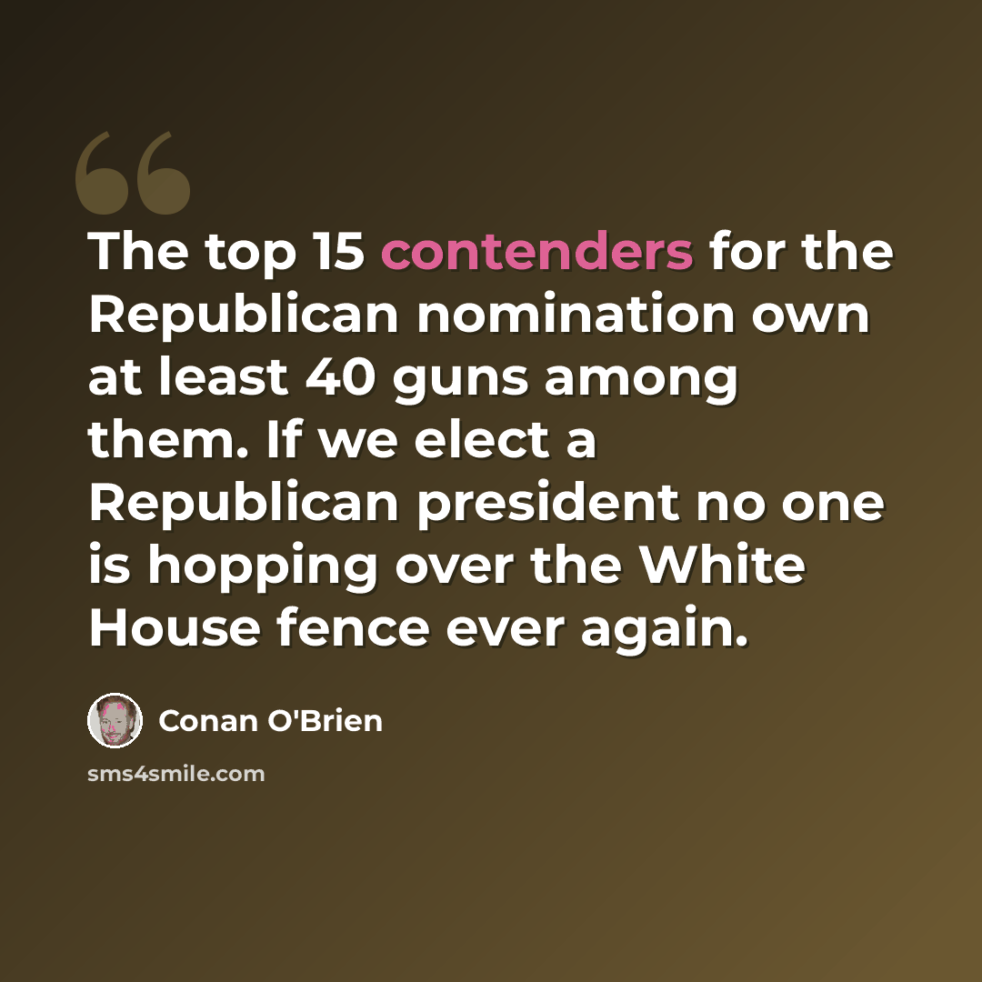 “The top 15 contenders for the Republican nomination own at least 40 guns among them. If we elect a Republican president no one is hopping over the White House fence ever again.” quote by Conan O'Brien