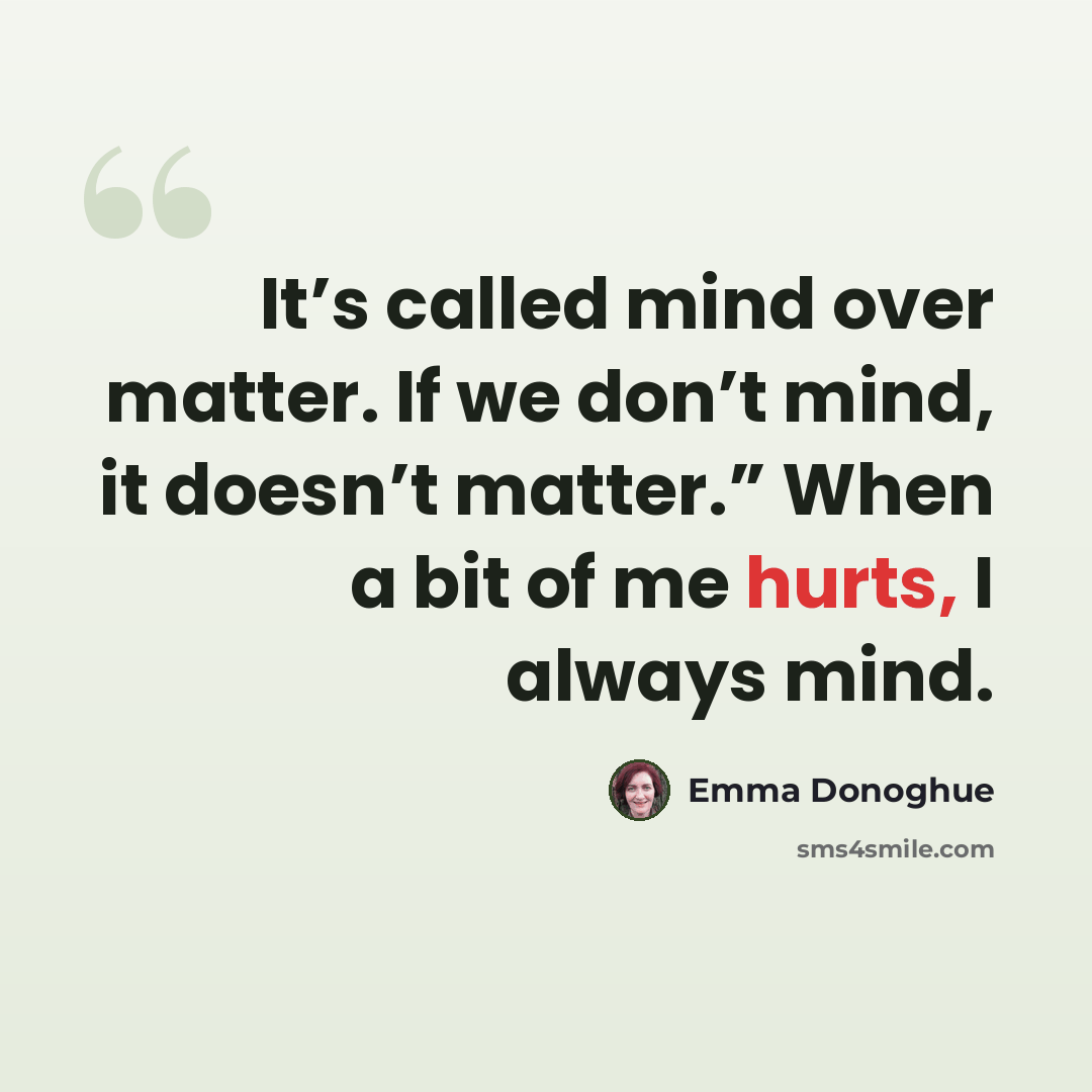 “It’s called mind over matter. If we don’t mind, it doesn’t matter.” When a bit of me hurts, I always mind.” quote by Emma Donoghue