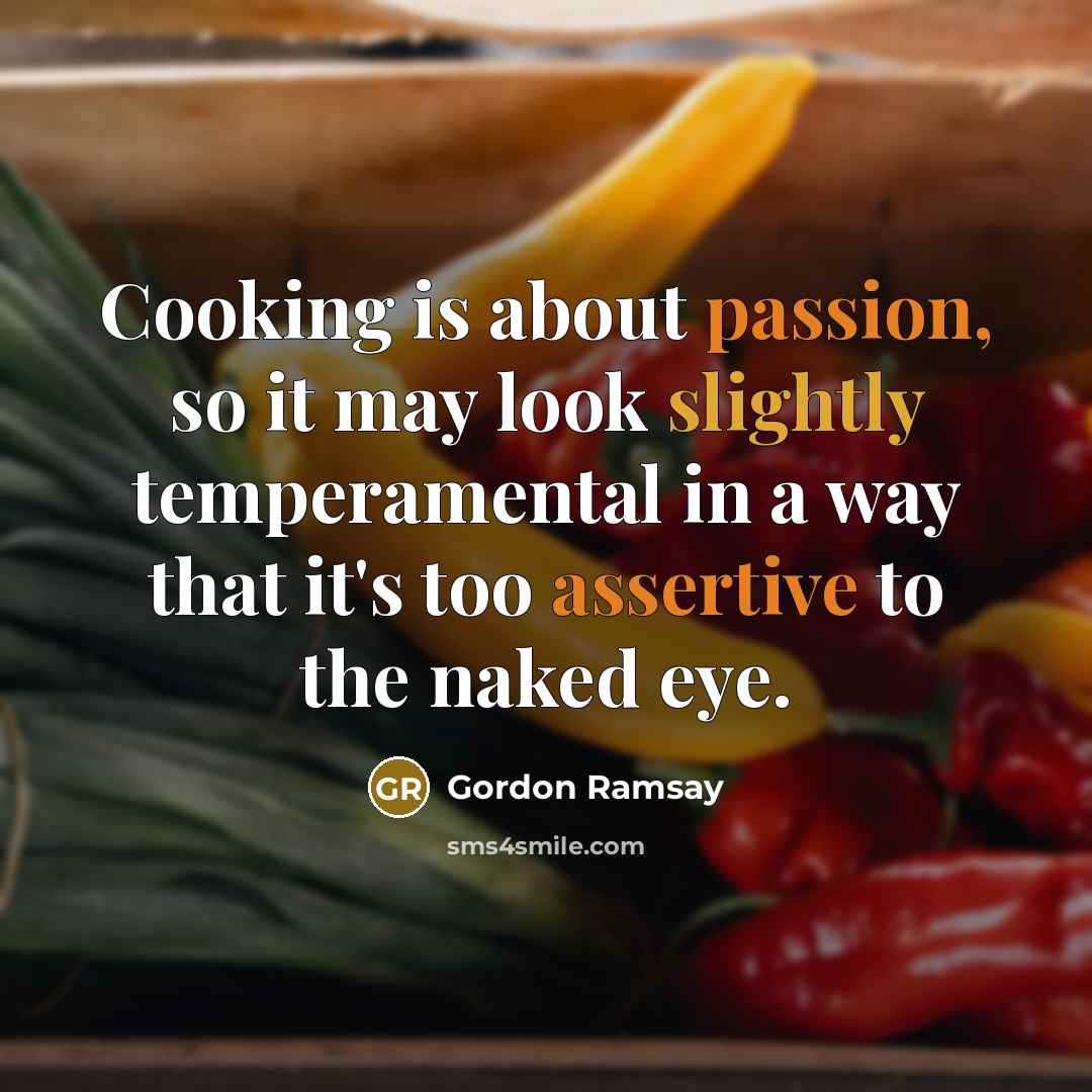 “Cooking is about passion, so it may look slightly temperamental in a way that it's too assertive to the naked eye.” quote by Gordon Ramsay