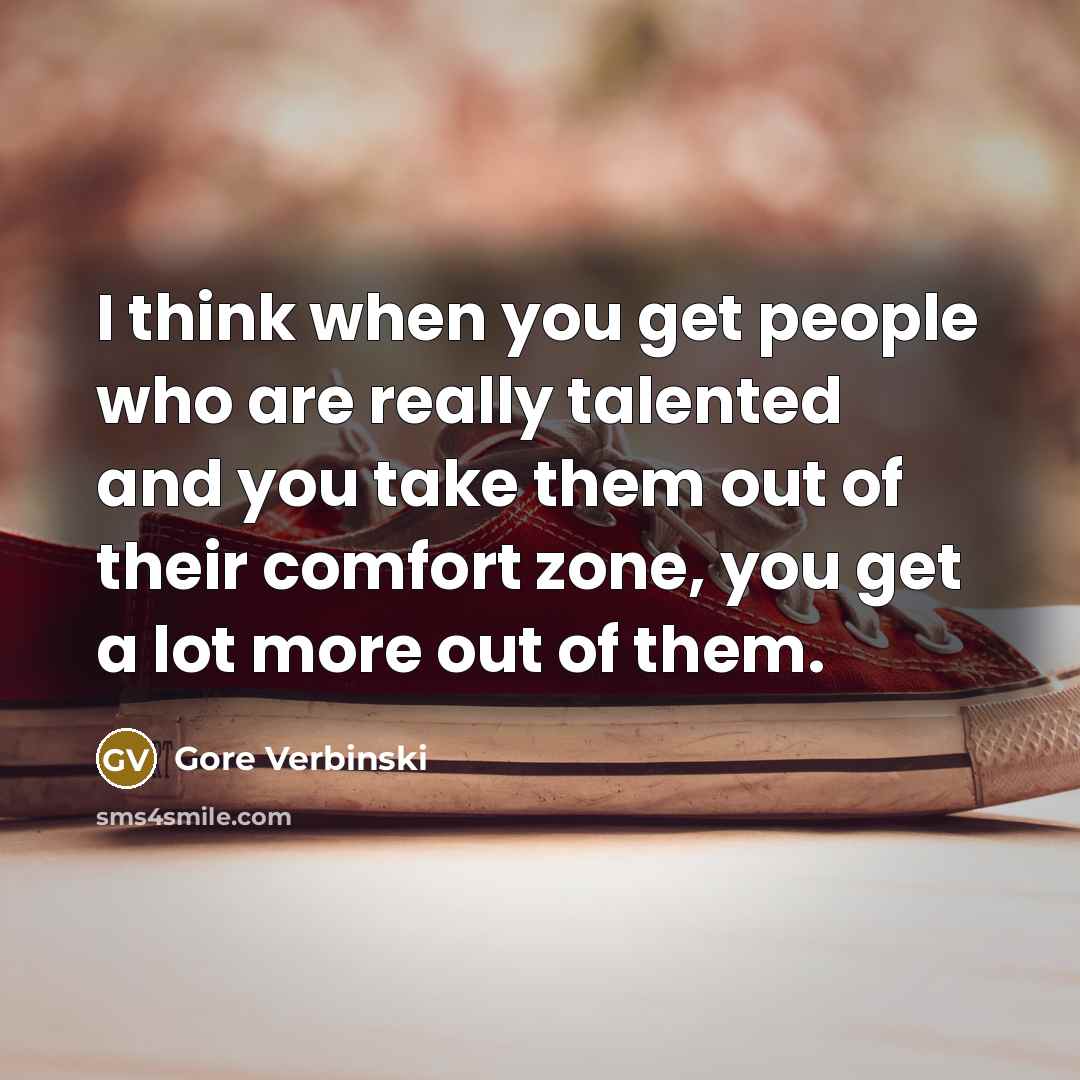 “I think when you get people who are really talented and you take them out of their comfort zone, you get a lot more out of them.” quote by Gore Verbinski