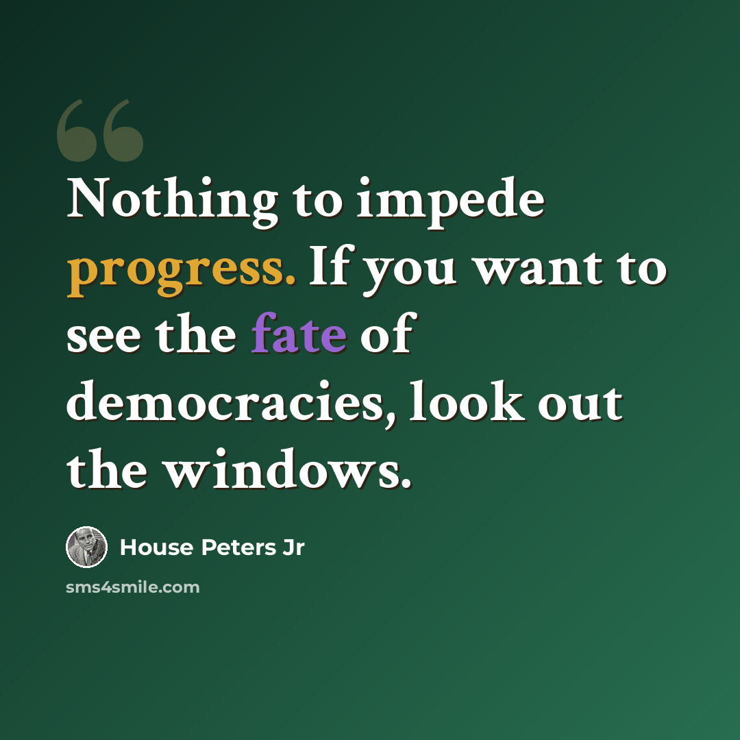 “Nothing to impede progress. If you want to see the fate of democracies, look out the windows.” quote by House Peters Jr