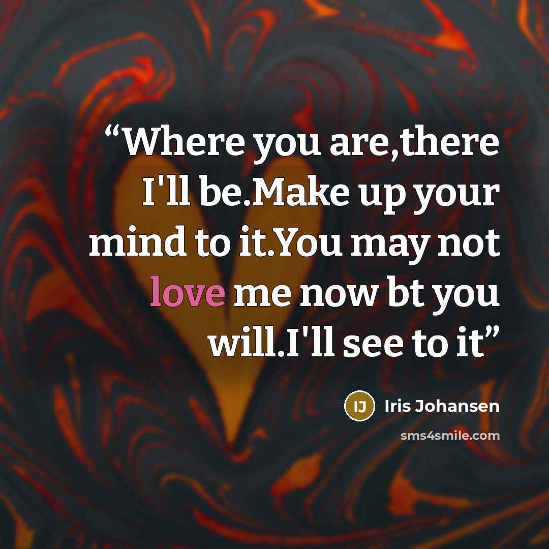 “Where you are,there I'll be.Make up your mind to it.You may not love me now bt you will.I'll see to it” quote by Iris Johansen