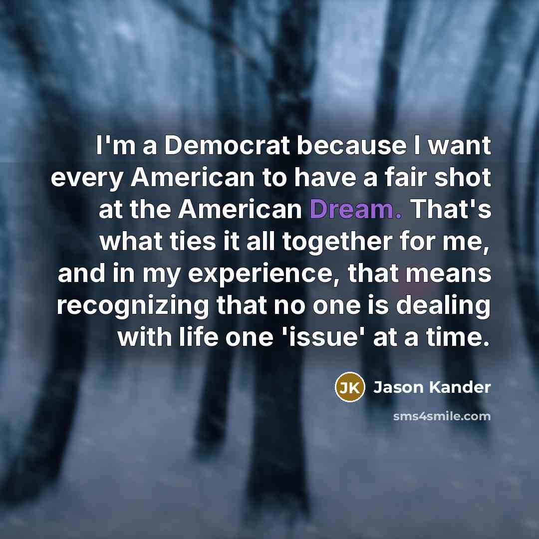 “I'm a Democrat because I want every American to have a fair shot at the American Dream. That's what ties it all together for me, and in my experience, that means recognizing that no one is dealing with life one 'issue' at a time.” quote by Jason Kander