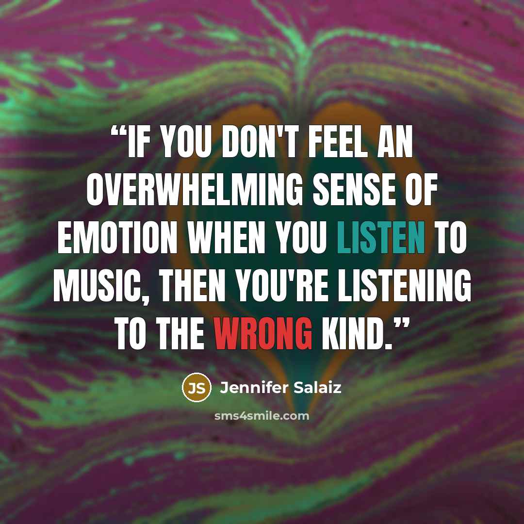 “If you don't feel an overwhelming sense of emotion when you listen to music, then you're listening to the wrong kind.” quote by Jennifer Salaiz