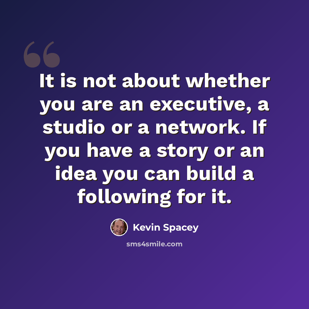 “It is not about whether you are an executive, a studio or a network. If you have a story or an idea you can build a following for it.” quote by Kevin Spacey