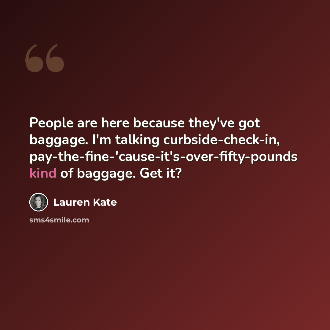 “People are here because they've got baggage. I'm talking curbside-check-in, pay-the-fine-'cause-it's-over-fifty-pounds kind of baggage. Get it?” quote by Lauren Kate