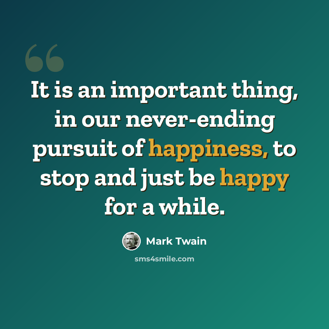 “It is an important thing, in our never-ending pursuit of happiness, to stop and just be happy for a while.” quote by Mark Twain