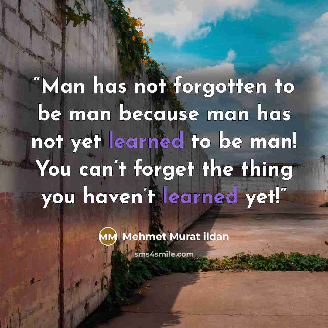 “Man has not forgotten to be man because man has not yet learned to be man! You can’t forget the thing you haven’t learned yet!” quote by Mehmet Murat ildan