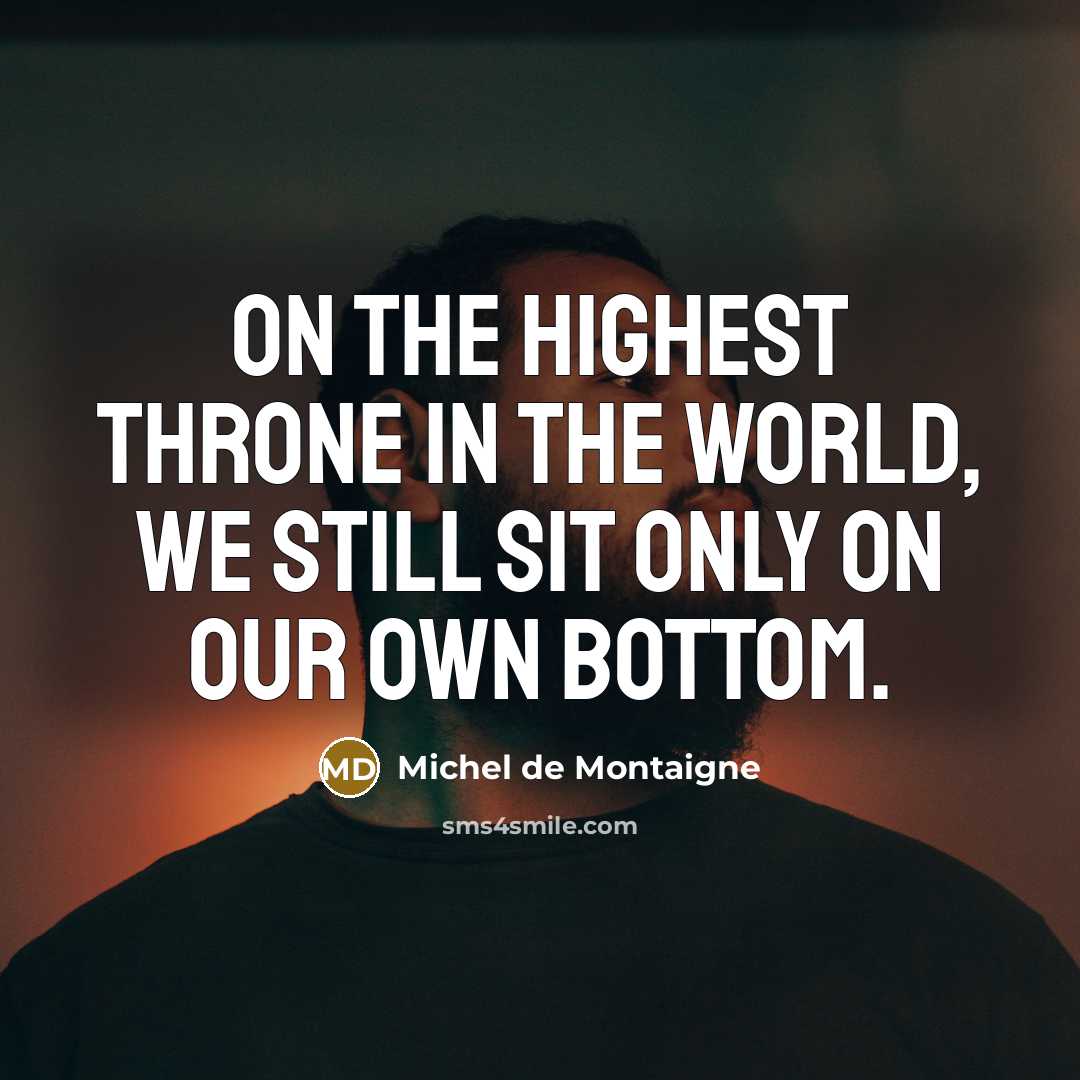 “On the highest throne in the world, we still sit only on our own bottom.” quote by Michel de Montaigne