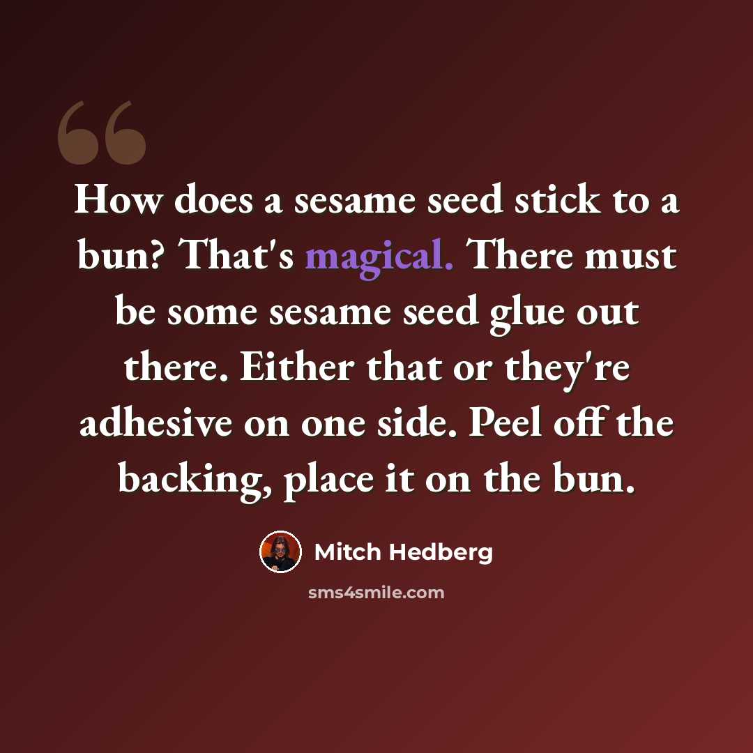 “How does a sesame seed stick to a bun? That's magical. There must be some sesame seed glue out there. Either that or they're adhesive on one side. Peel off the backing, place it on the bun.” quote by Mitch Hedberg