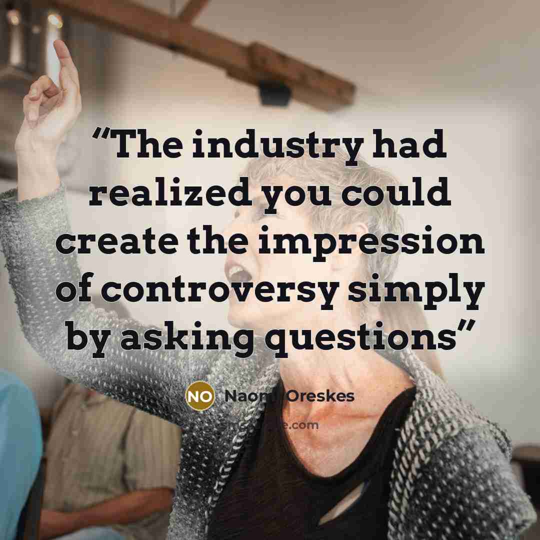 “The industry had realized you could create the impression of controversy simply by asking questions” quote by Naomi Oreskes