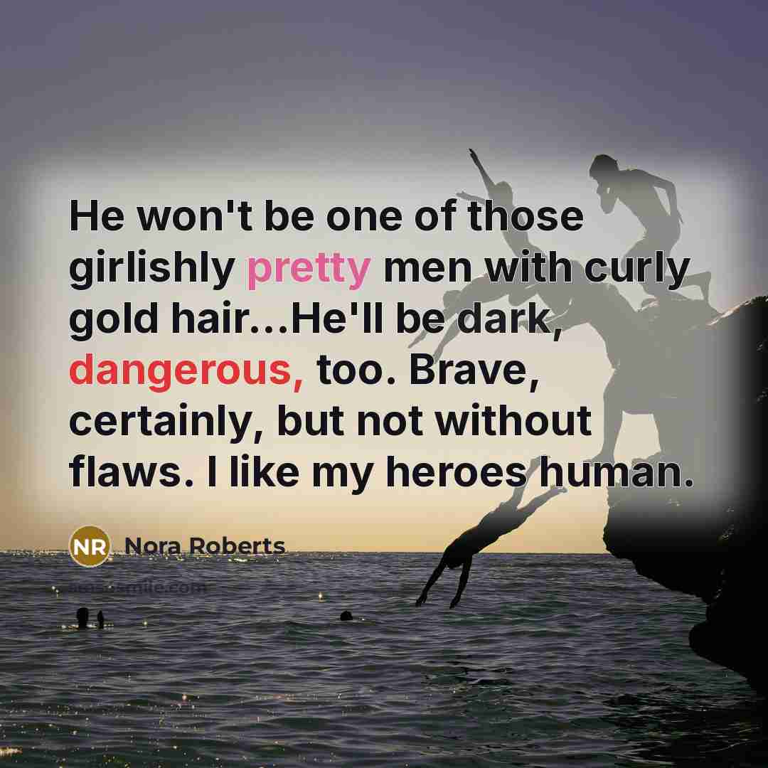 “He won't be one of those girlishly pretty men with curly gold hair...He'll be dark, dangerous, too. Brave, certainly, but not without flaws. I like my heroes human.” quote by Nora Roberts