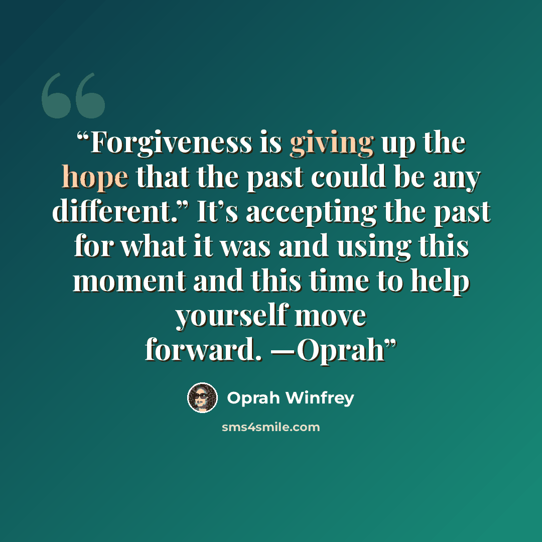 “Forgiveness is giving up the hope that the past could be any different.” It’s accepting the past for what it was and using this moment and this time to help yourself move forward. —Oprah” quote by Oprah Winfrey