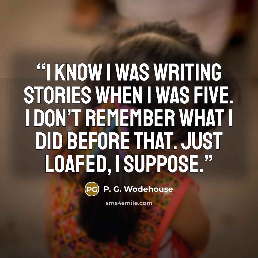 “I know I was writing stories when I was five. I don’t remember what I did before that. Just loafed, I suppose.” quote by P. G. Wodehouse