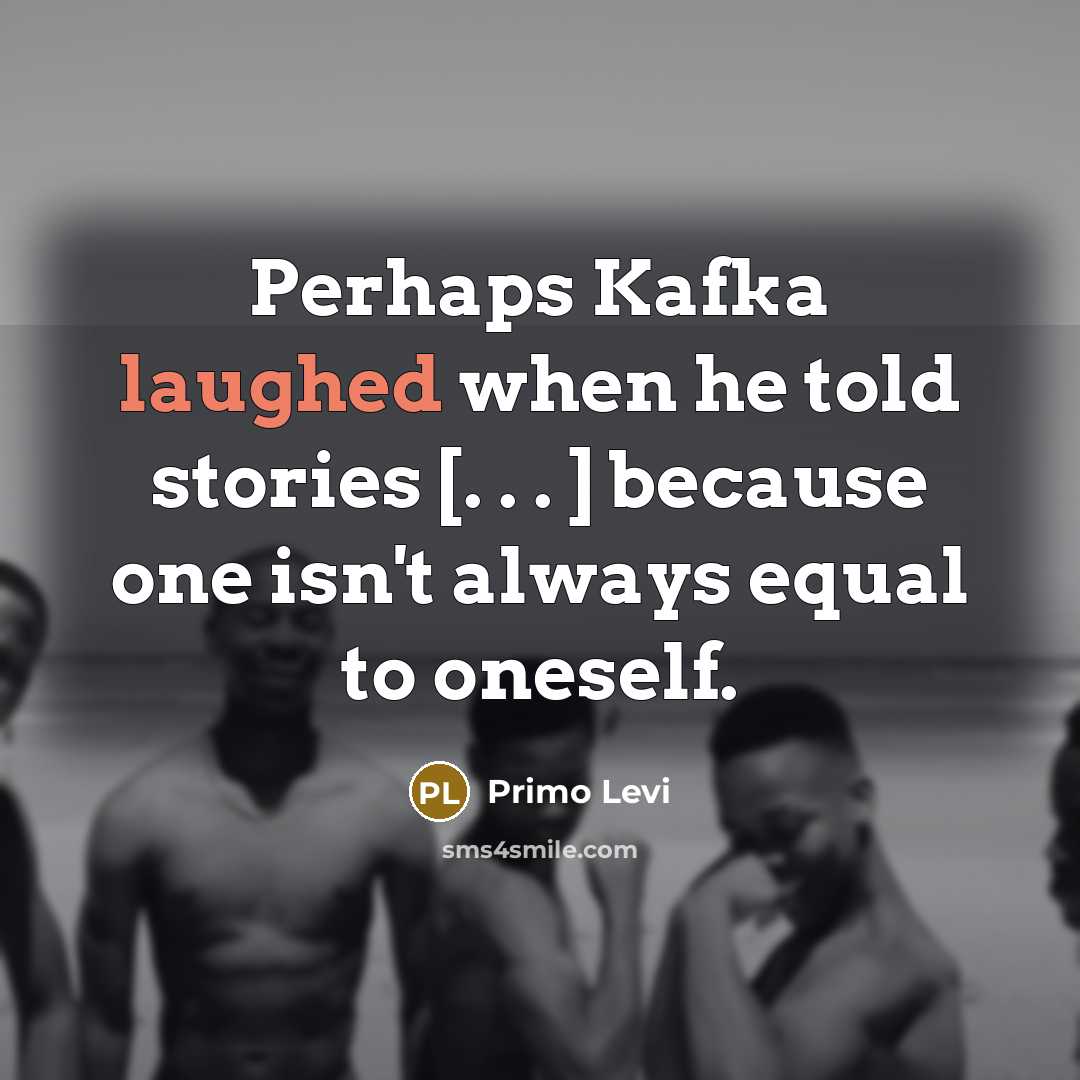 “Perhaps Kafka laughed when he told stories [. . . ] because one isn't always equal to oneself.” quote by Primo Levi