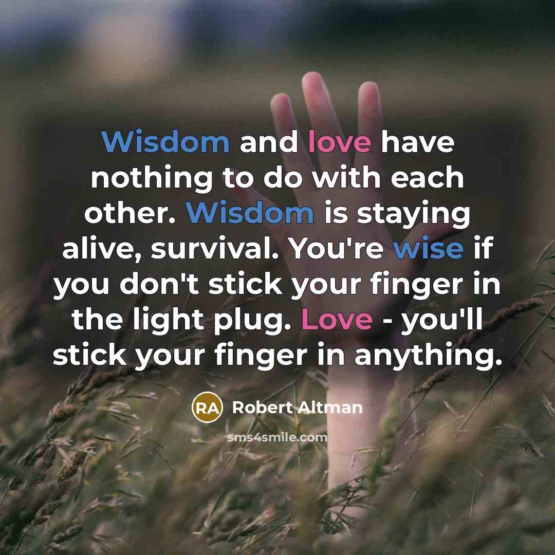 “Wisdom and love have nothing to do with each other. Wisdom is staying alive, survival. You're wise if you don't stick your finger in the light plug. Love - you'll stick your finger in anything.” quote by Robert Altman