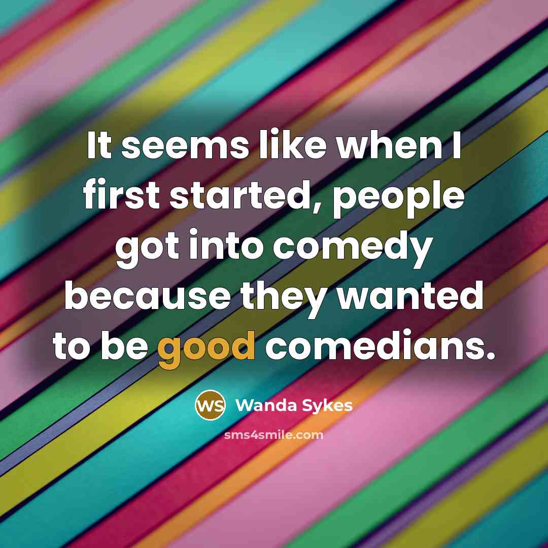 “It seems like when I first started, people got into comedy because they wanted to be good comedians.” quote by Wanda Sykes