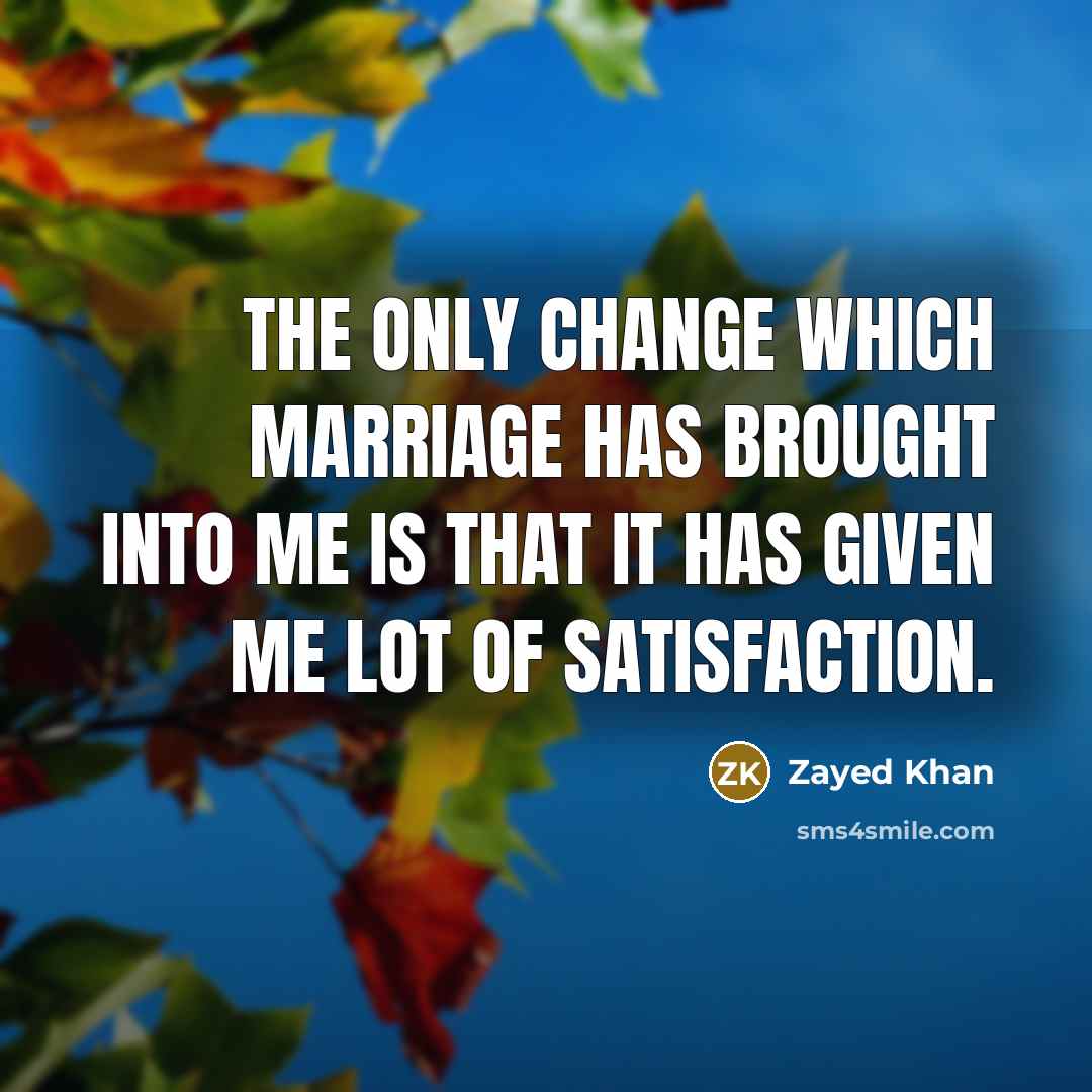 “The only change which marriage has brought into me is that it has given me lot of satisfaction.” quote by Zayed Khan