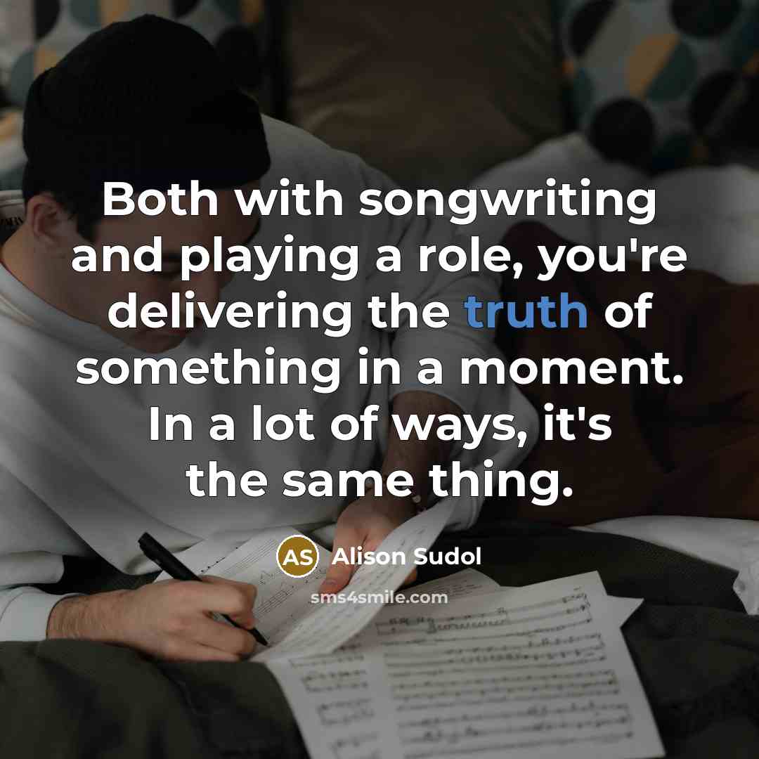 “Both with songwriting and playing a role, you're delivering the truth of something in a moment. In a lot of ways, it's the same thing.” quote by Alison Sudol