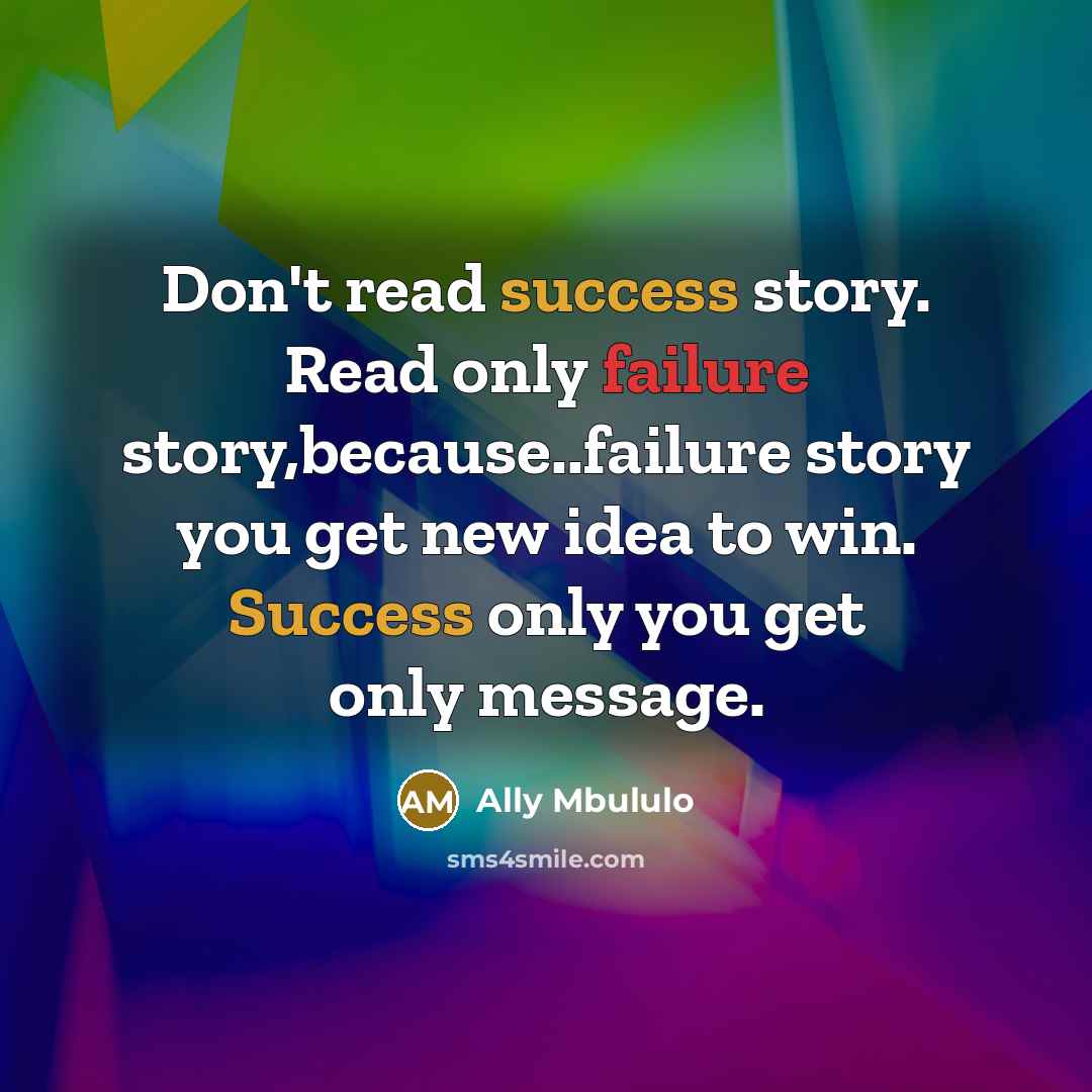 “Don't read success story. Read only failure story,because..failure story you get new idea to win. Success only you get only message.” quote by Ally Mbululo