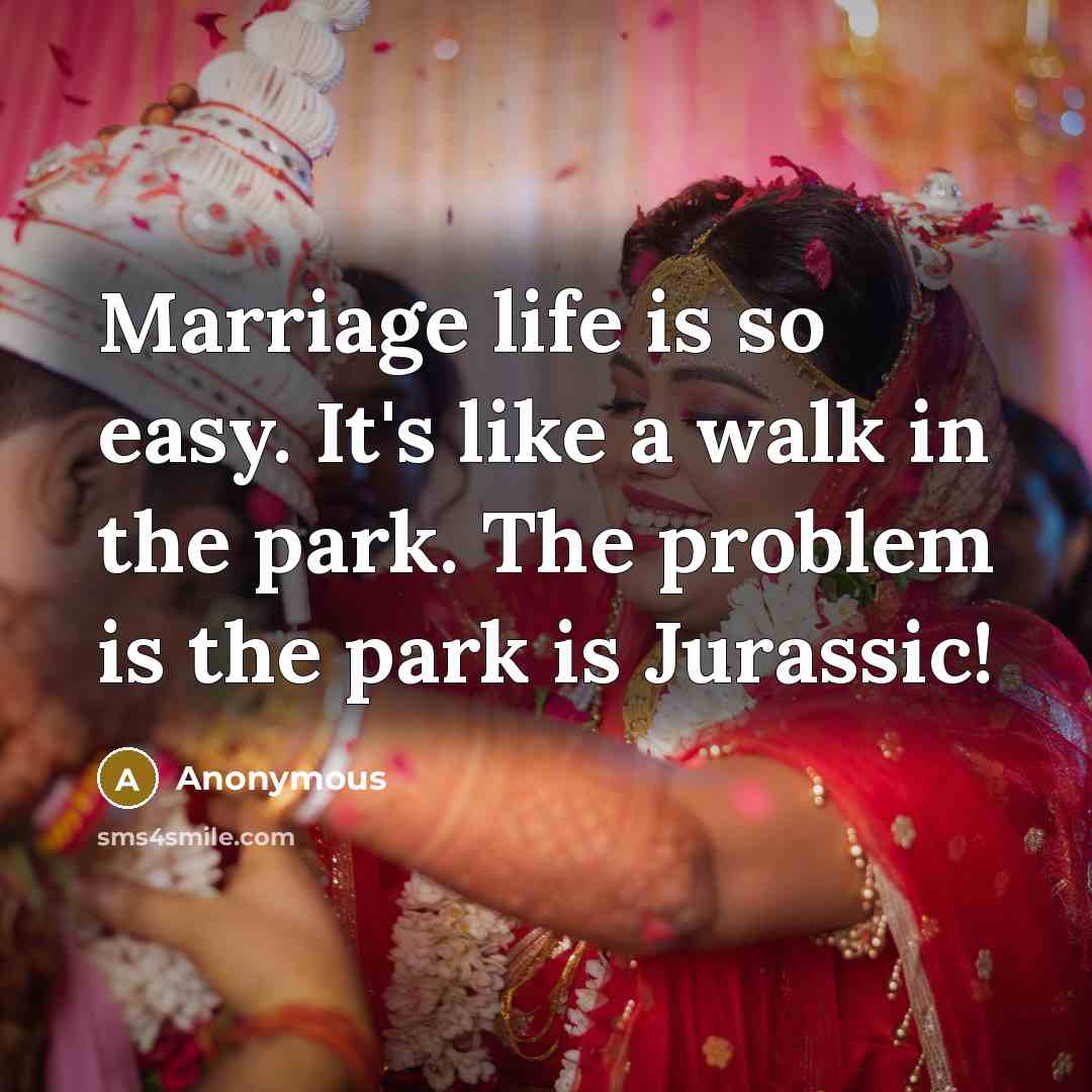 “Marriage life is so easy. It's like a walk in the park. The problem is the park is Jurassic!” quote by Anonymous
