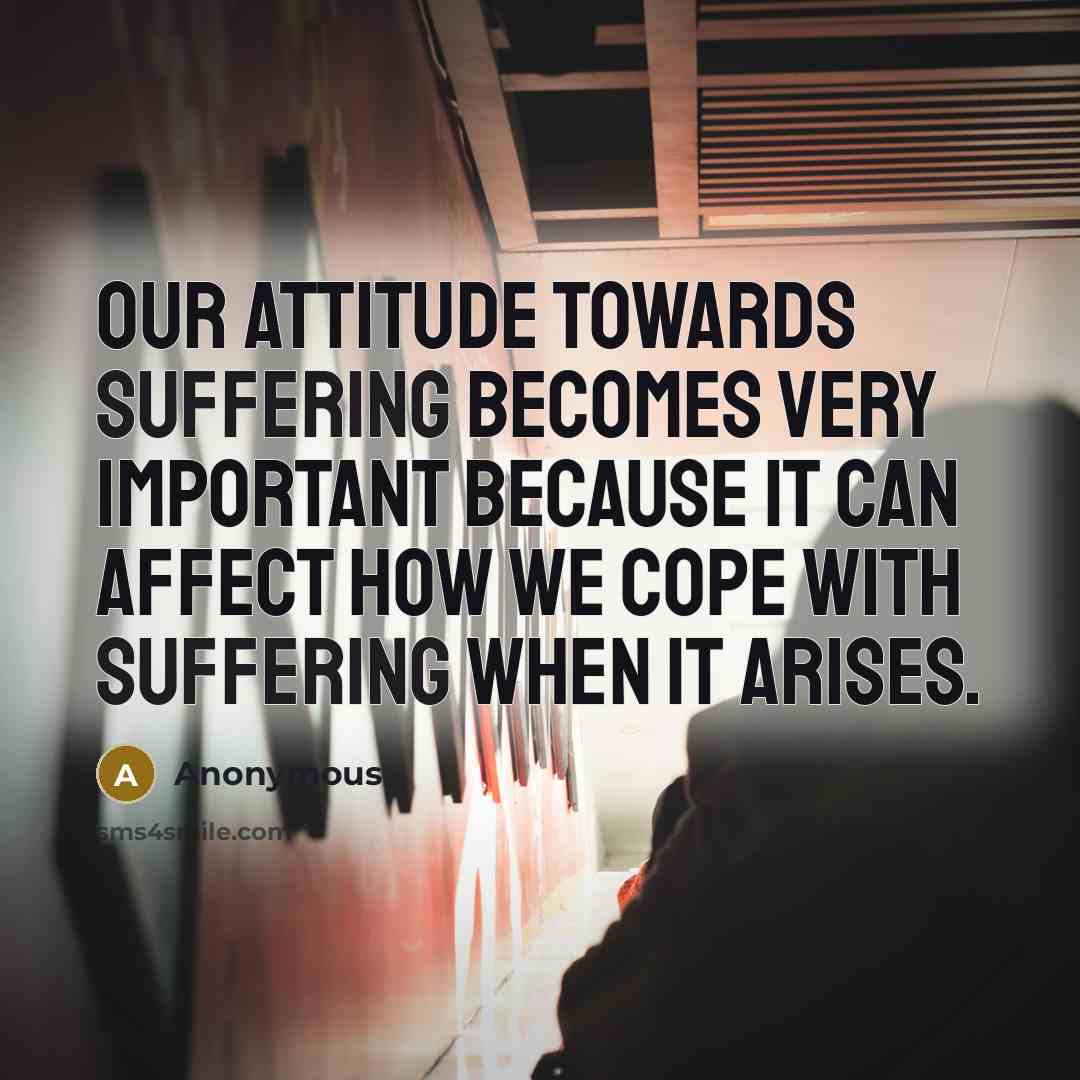 “Our attitude towards suffering becomes very important because it can affect how we cope with suffering when it arises.” quote by Anonymous