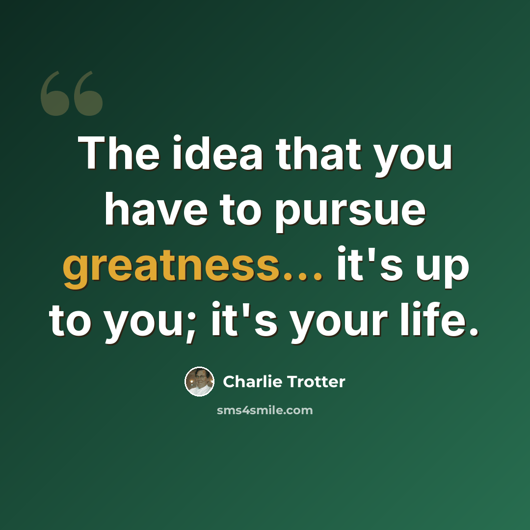 “The idea that you have to pursue greatness... it's up to you; it's your life.” quote by Charlie Trotter