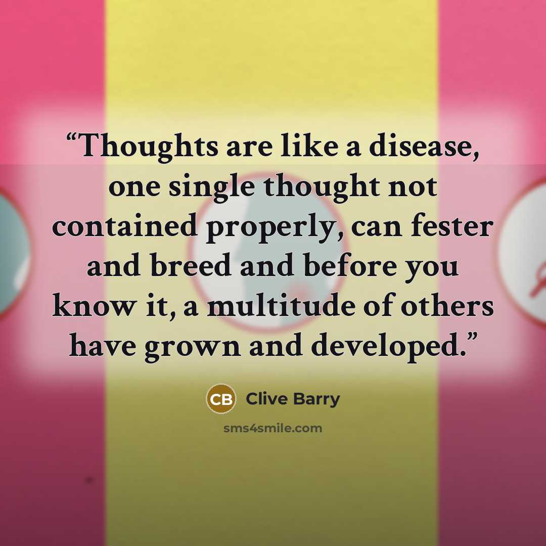 “Thoughts are like a disease, one single thought not contained properly, can fester and breed and before you know it, a multitude of others have grown and developed.” quote by Clive Barry