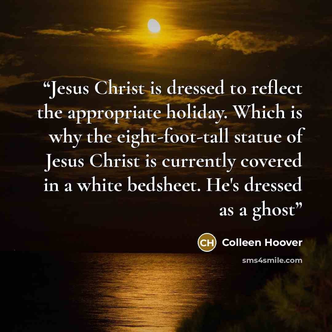 “Jesus Christ is dressed to reflect the appropriate holiday. Which is why the eight-foot-tall statue of Jesus Christ is currently covered in a white bedsheet. He's dressed as a ghost” quote by Colleen Hoover