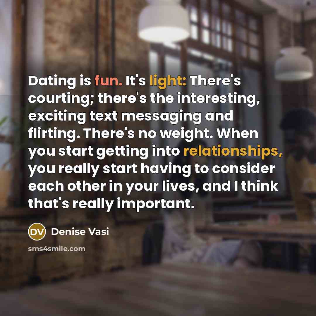“Dating is fun. It's light: There's courting; there's the interesting, exciting text messaging and flirting. There's no weight. When you start getting into relationships, you really start having to consider each other in your lives, and I think that's really important.” quote by Denise Vasi