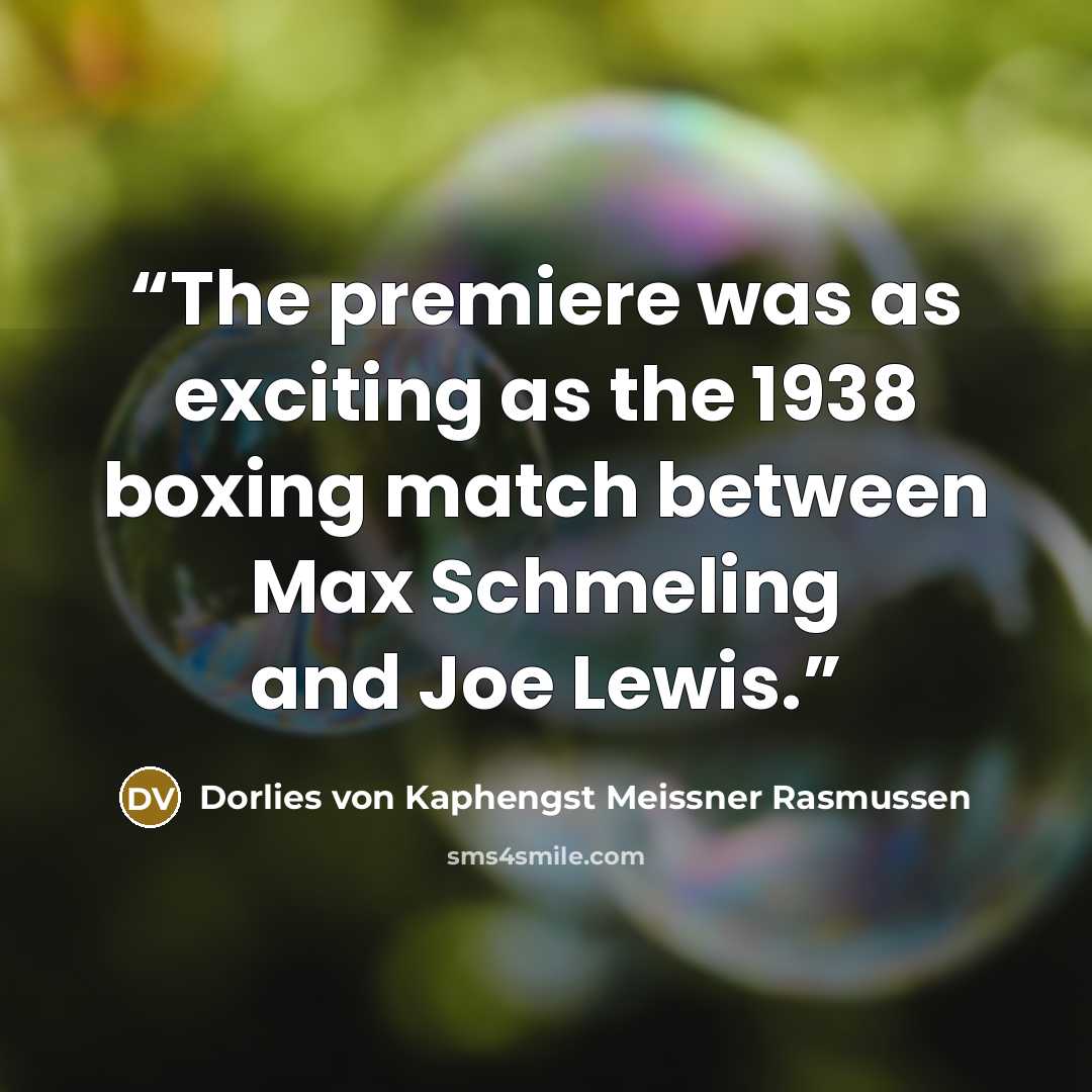 “The premiere was as exciting as the 1938 boxing match between Max Schmeling and Joe Lewis.” quote by Dorlies von Kaphengst Meissner Rasmussen