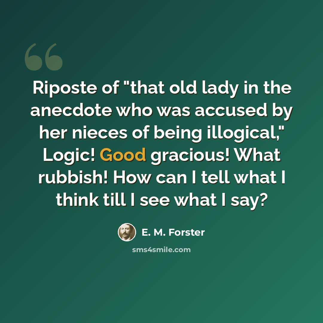 “Riposte of "that old lady in the anecdote who was accused by her nieces of being illogical," Logic! Good gracious! What rubbish! How can I tell what I think till I see what I say?” quote by E. M. Forster