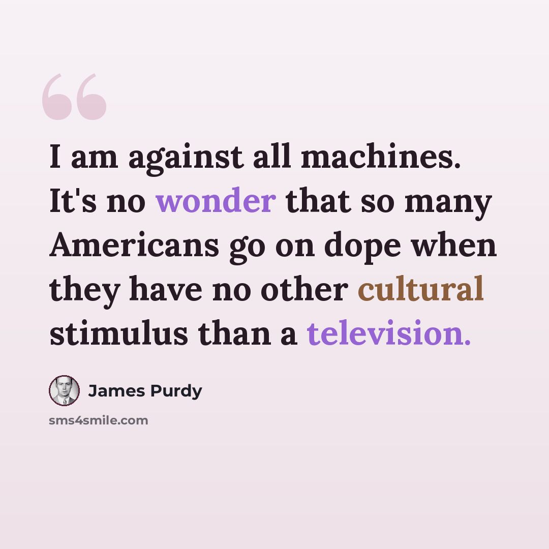 “I am against all machines. It's no wonder that so many Americans go on dope when they have no other cultural stimulus than a television.” quote by James Purdy