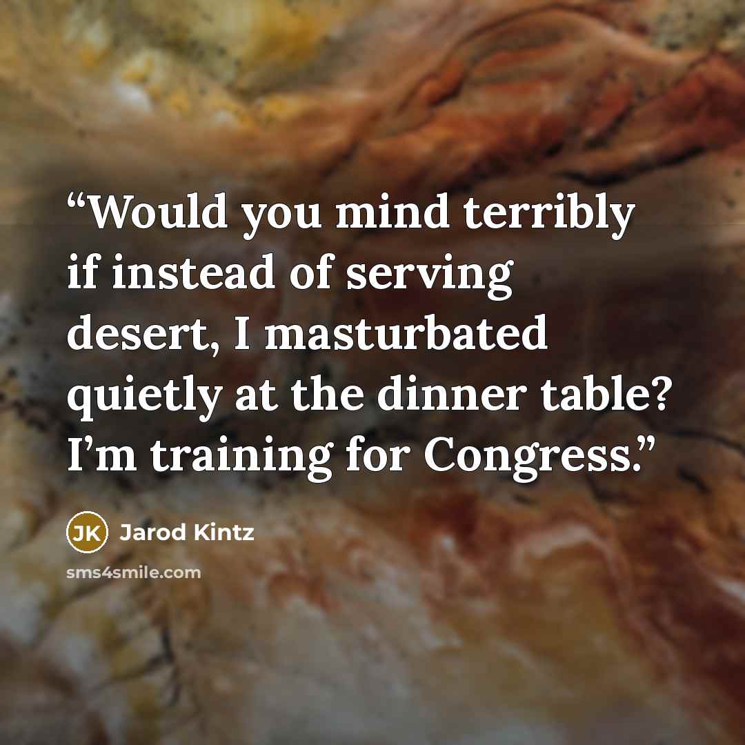 “Would you mind terribly if instead of serving desert, I masturbated quietly at the dinner table? I’m training for Congress.” quote by Jarod Kintz