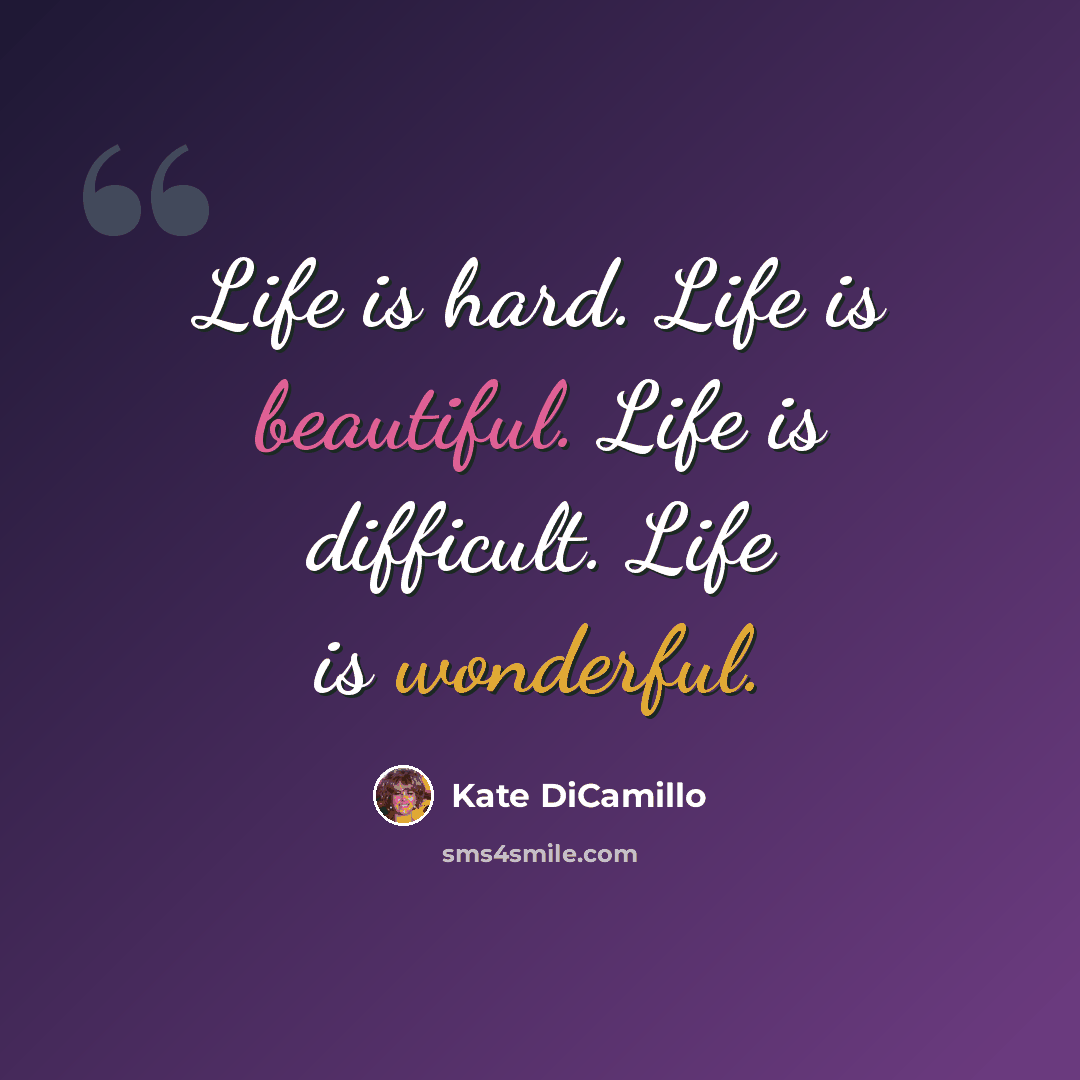 “Life is hard. Life is beautiful. Life is difficult. Life is wonderful.” quote by Kate DiCamillo