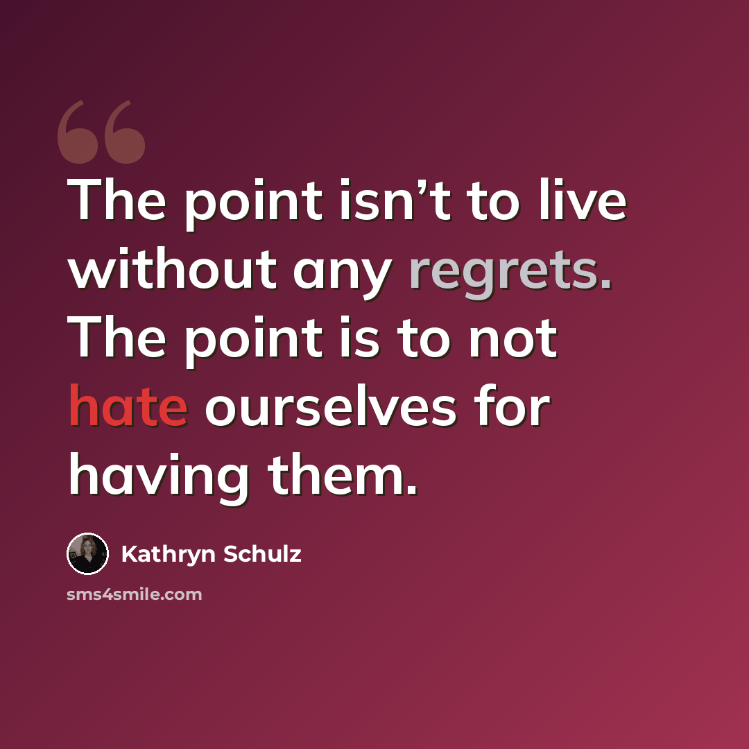 “The point isn’t to live without any regrets. The point is to not hate ourselves for having them.” quote by Kathryn Schulz