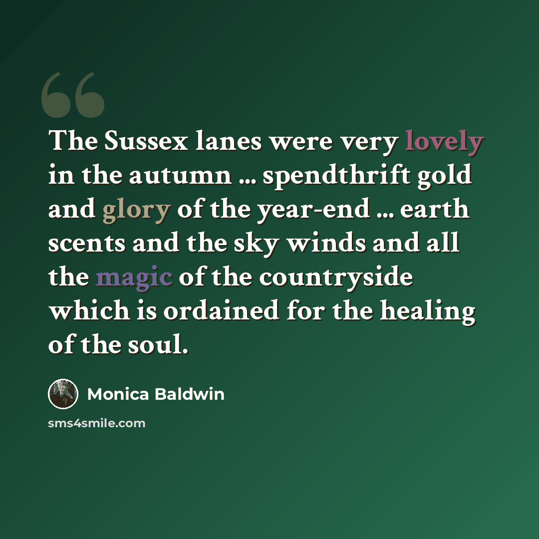 “The Sussex lanes were very lovely in the autumn ... spendthrift gold and glory of the year-end ... earth scents and the sky winds and all the magic of the countryside which is ordained for the healing of the soul.” quote by Monica Baldwin